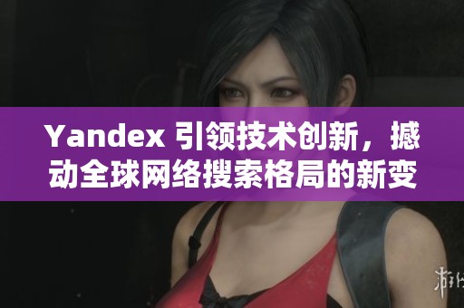 Yandex 引领技术创新，撼动全球网络搜索格局的新变革