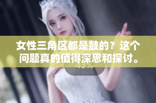 女性三角区都是鼓的？这个问题真的值得深思和探讨。