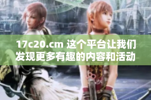 17c20.cm 这个平台让我们发现更多有趣的内容和活动，值得大家关注。