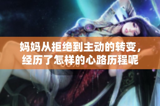 妈妈从拒绝到主动的转变，经历了怎样的心路历程呢