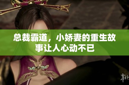 总裁霸道，小娇妻的重生故事让人心动不已