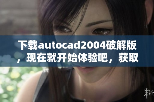 下载autocad2004破解版，现在就开始体验吧，获取最新版本！
