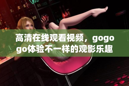 高清在线观看视频，gogogo体验不一样的观影乐趣