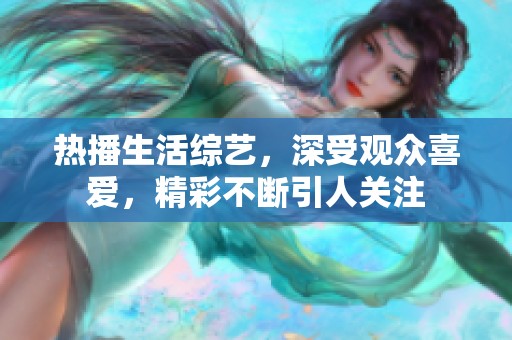 热播生活综艺，深受观众喜爱，精彩不断引人关注