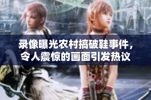 录像曝光农村搞破鞋事件，令人震惊的画面引发热议