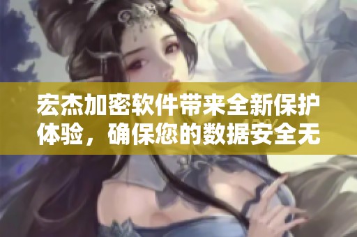 宏杰加密软件带来全新保护体验，确保您的数据安全无忧