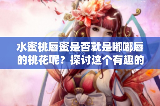 水蜜桃唇蜜是否就是嘟嘟唇的桃花呢？探讨这个有趣的问题