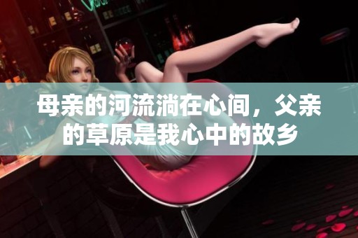 母亲的河流淌在心间，父亲的草原是我心中的故乡