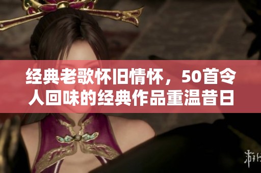 经典老歌怀旧情怀，50首令人回味的经典作品重温昔日旋律