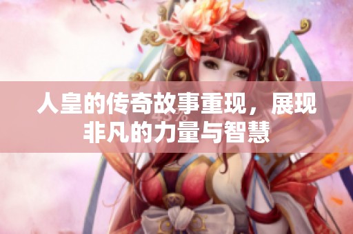 人皇的传奇故事重现，展现非凡的力量与智慧