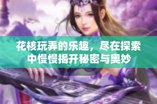 花核玩弄的乐趣，尽在探索中慢慢揭开秘密与奥妙