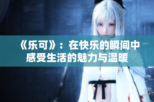 《乐可》：在快乐的瞬间中感受生活的魅力与温暖
