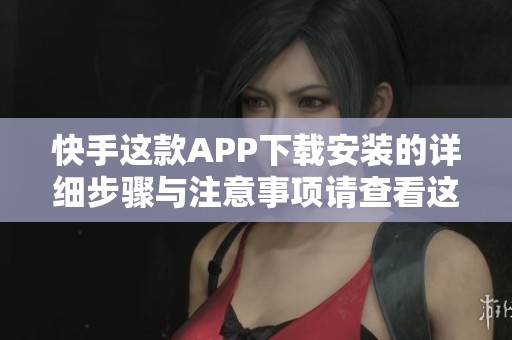 快手这款APP下载安装的详细步骤与注意事项请查看这里