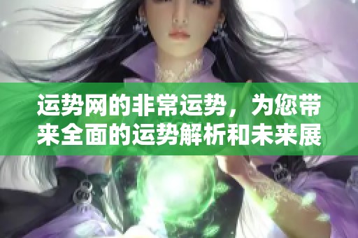 运势网的非常运势，为您带来全面的运势解析和未来展望