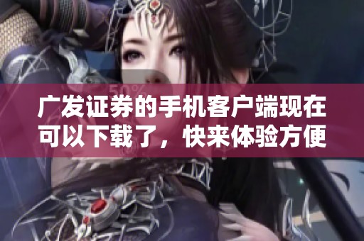 广发证券的手机客户端现在可以下载了，快来体验方便的投资服务吧