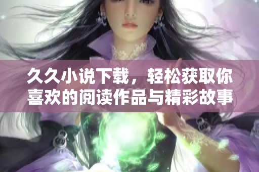**小说下载，轻松获取你喜欢的阅读作品与精彩故事