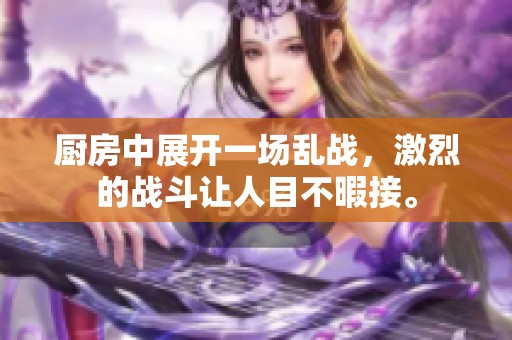 厨房中展开一场乱战，激烈的战斗让人目不暇接。