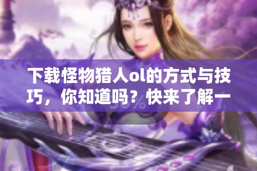 下载怪物猎人ol的方式与技巧，你知道吗？快来了解一下！