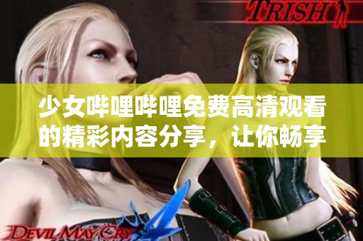 少女哔哩哔哩免费高清观看的精彩内容分享，让你畅享无限乐趣