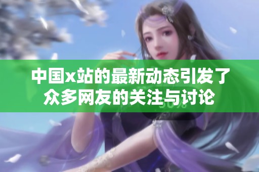 中国x站的最新动态引发了众多网友的关注与讨论