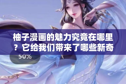 柚子漫画的魅力究竟在哪里？它给我们带来了哪些新奇的体验与感受？