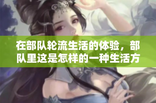 在部队轮流生活的体验，部队里这是怎样的一种生活方式呢