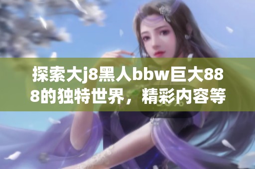 探索大j8黑人bbw巨大888的独特世界，精彩内容等你来发现！
