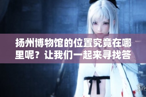 扬州博物馆的位置究竟在哪里呢？让我们一起来寻找答案吧！
