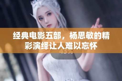 经典电影五部，杨思敏的精彩演绎让人难以忘怀