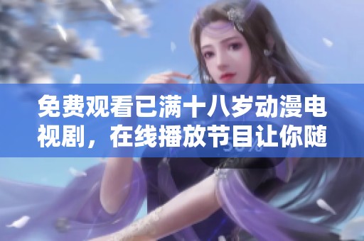免费观看已满十八岁动漫电视剧，在线播放节目让你随时追剧乐享不停