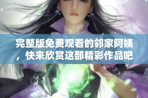 完整版免费观看的邻家阿姨，快来欣赏这部精彩作品吧！