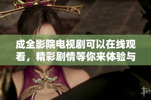成全影院电视剧可以在线观看，精彩剧情等你来体验与感受