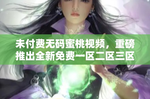 未付费**蜜桃视频，重磅推出全新免费一区二区三区服务！