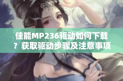 佳能MP236驱动如何下载？获取驱动步骤及注意事项解析