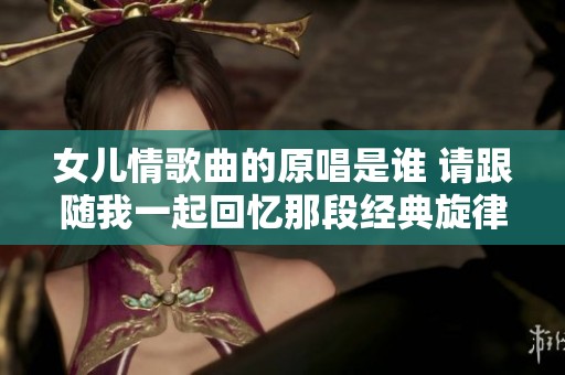 女儿情歌曲的原唱是谁 请跟随我一起回忆那段经典旋律