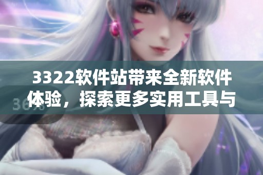 3322软件站带来全新软件体验，探索更多实用工具与资源