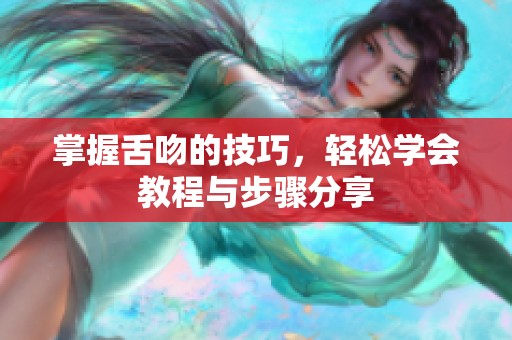 掌握舌吻的技巧，轻松学会教程与步骤分享