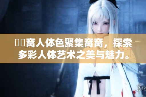 妺妺窝人体色聚集窝窝，探索多彩人体艺术之美与魅力。