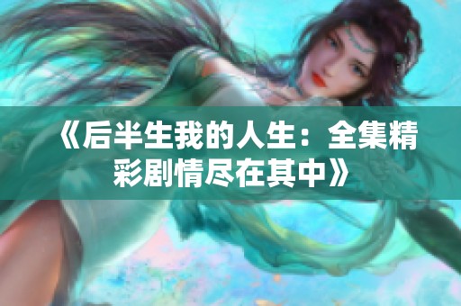 《后半生我的人生：全集精彩剧情尽在其中》