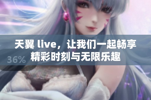 天翼 live，让我们一起畅享精彩时刻与无限乐趣