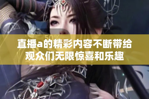 直播a的精彩内容不断带给观众们无限惊喜和乐趣