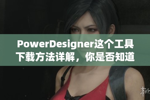 PowerDesigner这个工具下载方法详解，你是否知道如何获取它呢