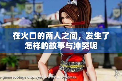 在火口的两人之间，发生了怎样的故事与冲突呢