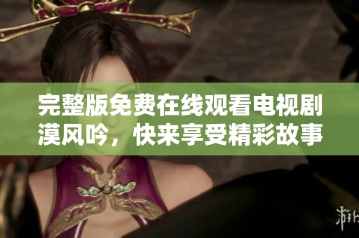 完整版免费在线观看电视剧漠风吟，快来享受精彩故事与魅力角色吧