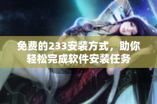 免费的233安装方式，助你轻松完成软件安装任务