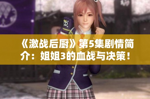《激战后厨》第5集剧情简介：姐姐3的血战与决策！