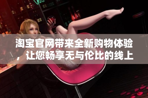 淘宝官网带来全新购物体验，让您畅享无与伦比的线上购物乐趣