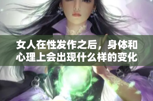 女人在性发作之后，身体和心理上会出现什么样的变化呢
