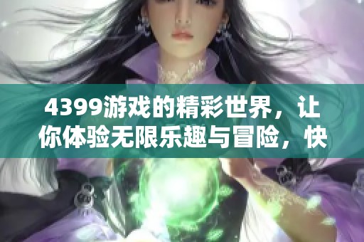 4399游戏的精彩世界，让你体验无限乐趣与冒险，快来加入一起玩吧！