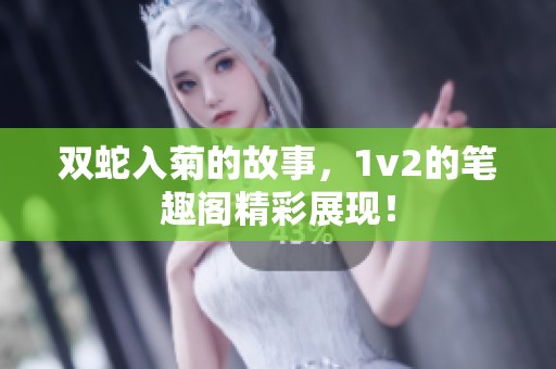 双蛇入菊的故事，1v2的笔趣阁精彩展现！